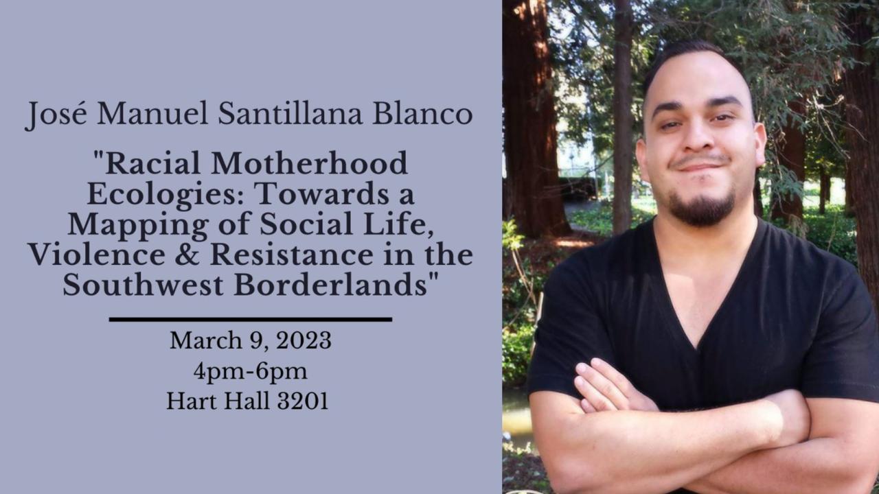 Photo (medium shot) of José Manuel Santillana Blanco (left); right: "Racial Motherhood Ecologies: Towards a Mapping of Social Life, Violence & Resistance in the Southwest Borderlands" March 9, 2023 4pm-6pm Hart Hall 3201