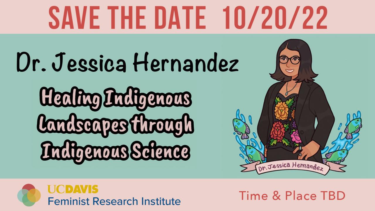 Save the Date 10-20-22, Dr. Jessica Hernandez, "Healing Indigenous Landscapes through Indigenous Science," Time & Place TBD, Sponsored by UC Davis Feminist Research Institute