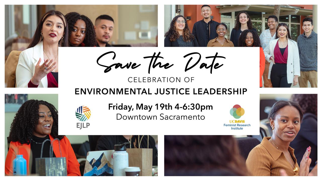 Four photos of groups of people or individuals, with center text block.Save the Date. Celebration of Environmental Justice Leadership, Friday May 19, 4-6:30pm, Downtown Sacramento. EJLP and Feminist Research Institute.