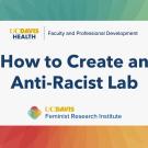 How to Create an Anti-Racist Lab. Sponsored by UC Davis Health | Faculty & Professional Development and FRI