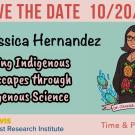 Save the Date 10-20-22, Dr. Jessica Hernandez, "Healing Indigenous Landscapes through Indigenous Science," Time & Place TBD, Sponsored by UC Davis Feminist Research Institute